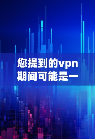 您提到的vpn期间可能是一个特定的表述，或者是某种网络服务的名称。如果您指的是VPN（Virtual Private Network）以下是一些相关的信息和建议