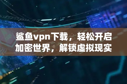 鲨鱼vpn下载，轻松开启加密世界，解锁虚拟现实新世界