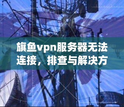 旗鱼vpn服务器无法连接,排查与解决方法 旗鱼vpn服务器无法连接,排查与解决方法