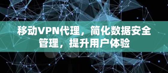 移动VPN代理,简化数据安全管理,提升用户体验 移动VPN代理,简化数据安全管理,提升用户体验