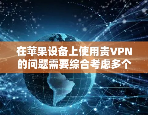 在苹果设备上使用贵VPN的问题需要综合考虑多个因素,以下是一些逐步解决方案 在苹果设备上使用贵VPN的问题需要综合考虑多个因素,以下是一些逐步解决方案