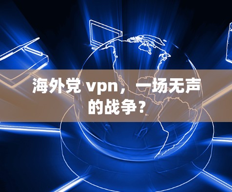 海外党 vpn,一场无声的战争? 海外党 vpn,一场无声的战争?
