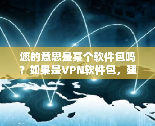 您的意思是某个软件包吗?如果是VPN软件包,建议您使用端到端安全软件或云服务提供商提供的软件包。以下是推荐的选择 您的意思是某个软件包吗?如果是VPN软件包,建议您使用端到端安全软件或云服务提供商提供的软件包。以下是推荐的选择