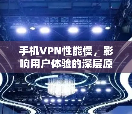 手机VPN性能慢,影响用户体验的深层原因解析 手机VPN性能慢,影响用户体验的深层原因解析