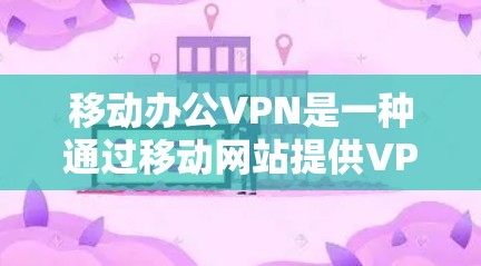 移动办公VPN是一种通过移动网站提供VPN服务来实现远程办公的工具。以下是详细的步骤和建议