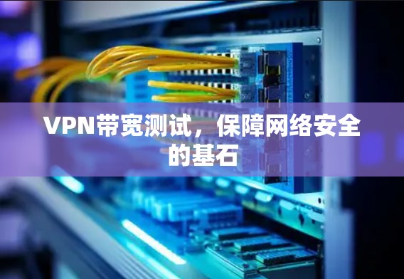 VPN带宽测试,保障网络安全的基石 VPN带宽测试,保障网络安全的基石