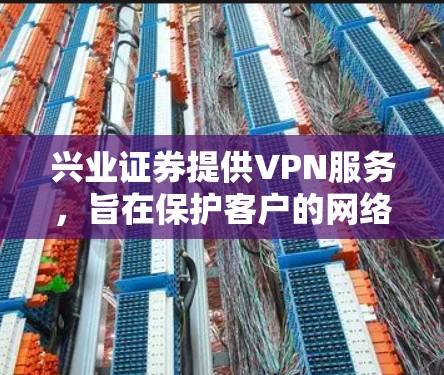 兴业证券提供VPN服务,旨在保护客户的网络数据安全。以下是关于兴业证券VPN服务的详细信息 兴业证券提供VPN服务,旨在保护客户的网络数据安全。以下是关于兴业证券VPN服务的详细信息