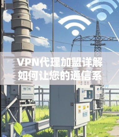 VPN代理加盟详解如何让您的通信系统更高效 VPN代理加盟详解如何让您的通信系统更高效