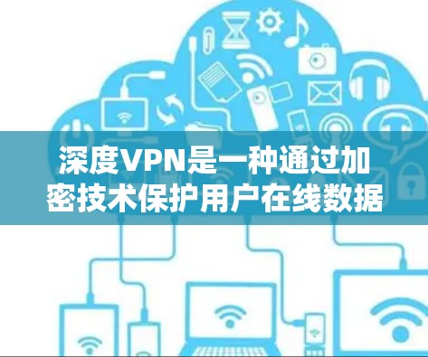 深度VPN是一种通过加密技术保护用户在线数据安全的网络服务。以下是下载深度VPN的步骤和推荐软件