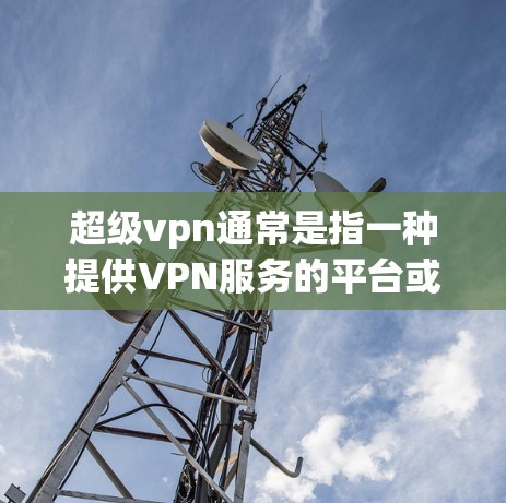 超级vpn通常是指一种提供VPN服务的平台或工具。用户可能在询问如何充值超级vpn，或者需要了解如何进行VPN充值