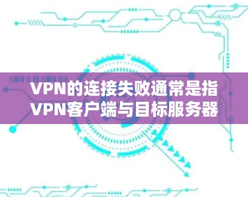 VPN的连接失败通常是指VPN客户端与目标服务器之间的连接出现问题。以下是处理这种情况的常见步骤和建议