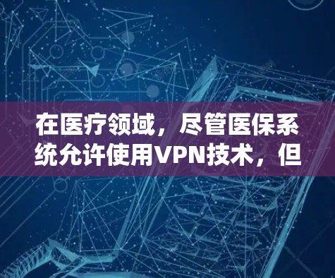 在医疗领域，尽管医保系统允许使用VPN技术，但必须遵循相关法律法规和医疗政策，以确保数据安全和隐私保护。以下是医保系统中使用VPN的具体情况和注意事项
