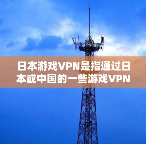日本游戏VPN是指通过日本或中国的一些游戏VPN服务,让玩家在其他国家的网络上下载并在线玩游戏或观看游戏内容。这些服务通常提供多种游戏下载和在线游戏功能,方便玩家在没有VPN的情况下享受游戏 日本游戏VPN是指通过日本或中国的一些游戏VPN服务,让玩家在其他国家的网络上下载并在线玩游戏或观看游戏内容。这些服务通常提供多种游戏下载和在线游戏功能,方便玩家在没有VPN的情况下享受游戏