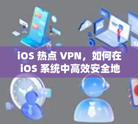 iOS 热点 VPN,如何在 iOS 系统中高效安全地访问互联网 iOS 热点 VPN,如何在 iOS 系统中高效安全地访问互联网