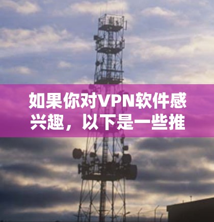 如果你对VPN软件感兴趣,以下是一些推荐的VPN平台 如果你对VPN软件感兴趣,以下是一些推荐的VPN平台