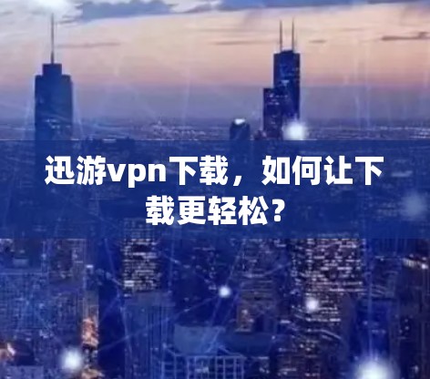 迅游vpn下载，如何让下载更轻松？