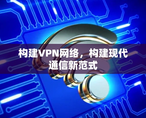 构建VPN网络，构建现代通信新范式