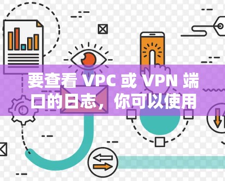 要查看 VPC 或 VPN 端口的日志,你可以使用以下命令。以下命令适用于查看 VPC 端口的配置日志、连接日志以及端口的使用情况 要查看 VPC 或 VPN 端口的日志,你可以使用以下命令。以下命令适用于查看 VPC 端口的配置日志、连接日志以及端口的使用情况