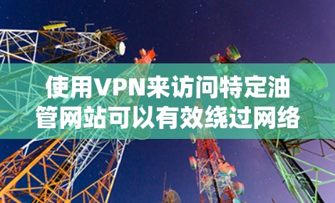 使用VPN来访问特定油管网站可以有效绕过网络限制，但需要谨慎操作以确保安全。以下是详细步骤