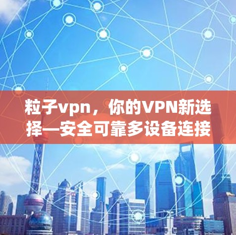 粒子vpn,你的VPN新选择—安全可靠多设备连接 粒子vpn,你的VPN新选择—安全可靠多设备连接