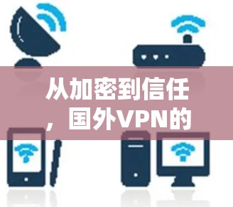 从加密到信任，国外VPN的选择与挑战