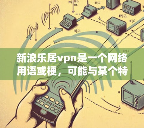 新浪乐居vpn是一个网络用语或梗，可能与某个特定的游戏、影视作品或社交媒体平台相关。以下是一些可能的解释