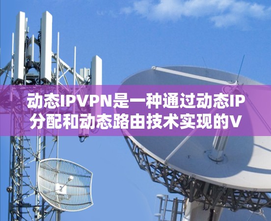 动态IPVPN是一种通过动态IP分配和动态路由技术实现的VPN解决方案。它适合动态IP地址分配到特定用户的情况，适用于移动设备使用，但需要较多的配置和管理。以下是详细的步骤指南