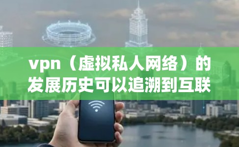 vpn（虚拟私人网络）的发展历史可以追溯到互联网的早期普及时期。以下是 VPN 发展的详细历史概述