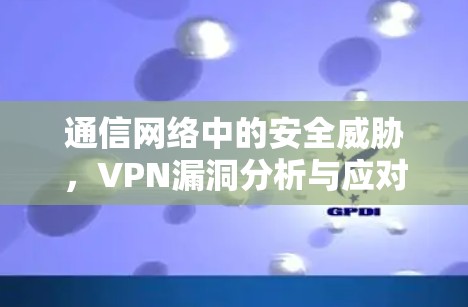 通信网络中的安全威胁，VPN漏洞分析与应对策略