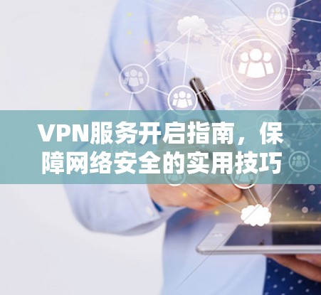 VPN服务开启指南，保障网络安全的实用技巧