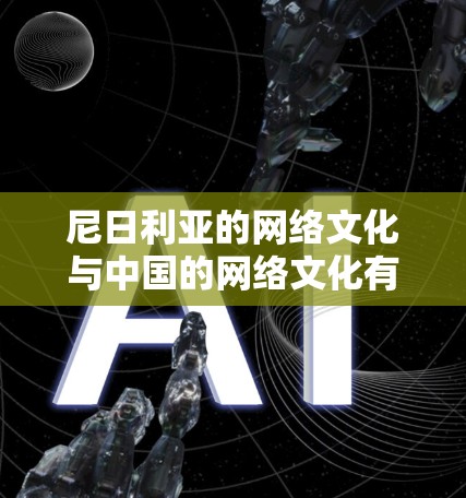 尼日利亚的网络文化与中国的网络文化有所不同，但两者都强调开放、自由和包容。尼日利亚的互联网网络在全球范围内拥有一定的影响力，尤其是在信息传播和网络自由度方面