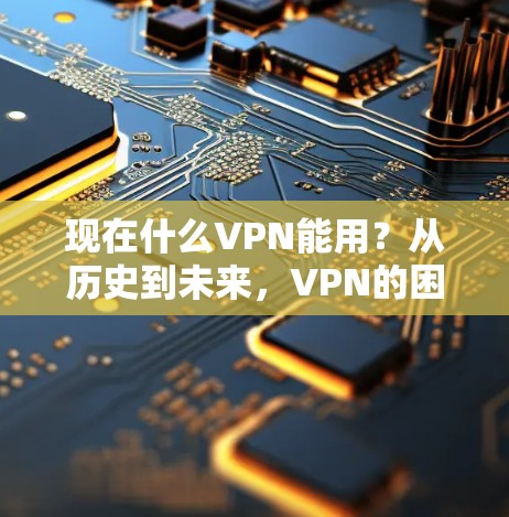 现在什么VPN能用？从历史到未来，VPN的困境与解决方案