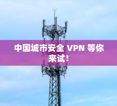 中国城市安全 VPN 等你来试！