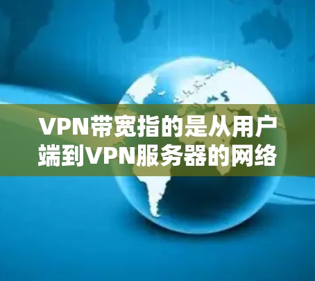 VPN带宽指的是从用户端到VPN服务器的网络传输速度。带宽的设置通常是动态的，根据用户的需求和网络状况自动调整。以下是关于VPN带宽的一些关键信息