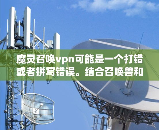 魔灵召唤vpn可能是一个打错或者拼写错误。结合召唤兽和VPN的意思,可能是指一个角色或技能,可能是召唤兽技能或者召唤兽VPN(即召唤兽作为护盾的能力)以下是一些可能的解释 魔灵召唤vpn可能是一个打错或者拼写错误。结合召唤兽和VPN的意思,可能是指一个角色或技能,可能是召唤兽技能或者召唤兽VPN(即召唤兽作为护盾的能力)以下是一些可能的解释