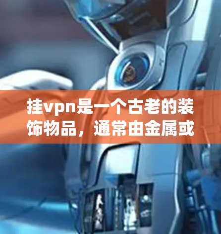 挂vpn是一个古老的装饰物品，通常由金属或陶土制成，常用于装饰房屋、家具或装饰品。它不仅具有装饰的意义，还可能象征着某种情感、情感的延续或某种象征意义
