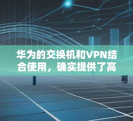 华为的交换机和VPN结合使用，确实提供了高效的网络解决方案，尤其是在数据流和视频流传输方面。以下是详细的信息