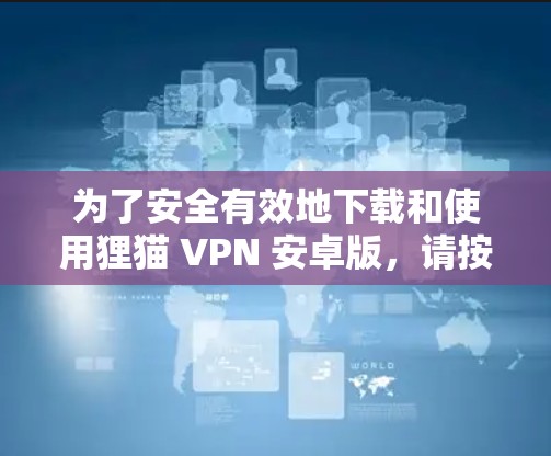 为了安全有效地下载和使用狸猫 VPN 安卓版，请按照以下步骤操作