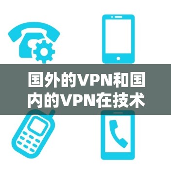 国外的VPN和国内的VPN在技术、安全性和适用性上各有特点，具体选择时需要根据自己的需求来决定。以下是一些对比和建议