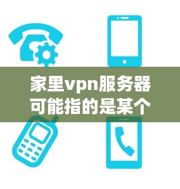 家里vpn服务器可能指的是某个特定的VPN服务器管理工具或软件。如果您正在使用这个工具管理服务器，以下是一些通用的配置步骤，您可以根据具体情况调整