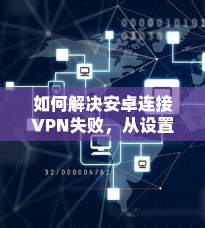 如何解决安卓连接VPN失败，从设置到优化