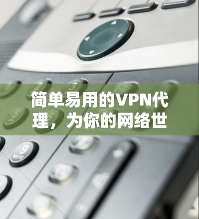 简单易用的VPN代理，为你的网络世界保驾护航