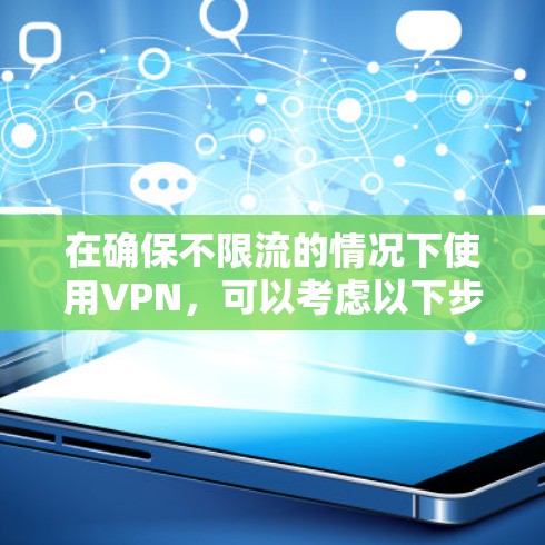 在确保不限流的情况下使用VPN，可以考虑以下步骤和方法