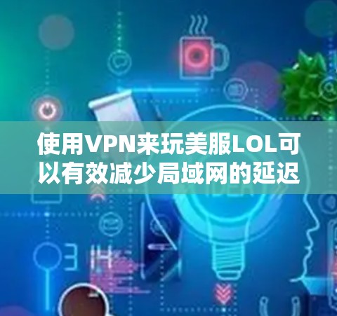 使用VPN来玩美服LOL可以有效减少局域网的延迟和延迟，特别是多人组或多人在线情况下。以下是详细的步骤指南