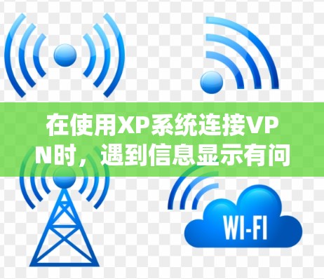 在使用XP系统连接VPN时，遇到信息显示有问题的情况，可以按照以下步骤进行排查和解决