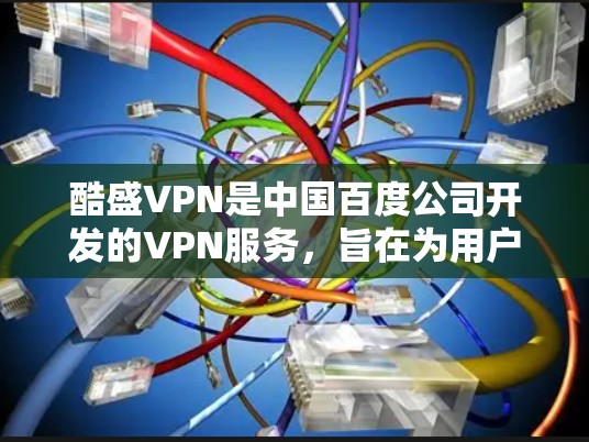 酷盛VPN是中国百度公司开发的VPN服务，旨在为用户提供安全可靠的网络访问体验。它允许用户在百度上访问其他百度应用或搜索结果，同时提供加密和安全功能，确保数据传输和隐私保护