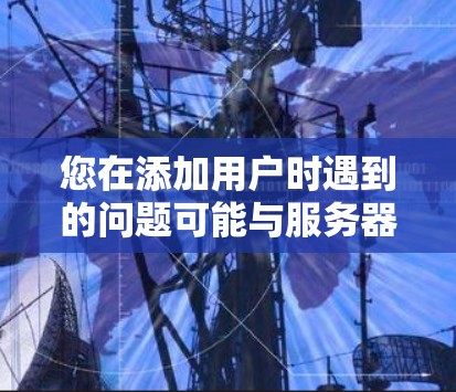 您在添加用户时遇到的问题可能与服务器连接或防火墙设置有关。以下是解决该问题的步骤